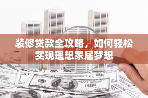 宾县装修贷款全攻略，如何轻松实现理想家居梦想