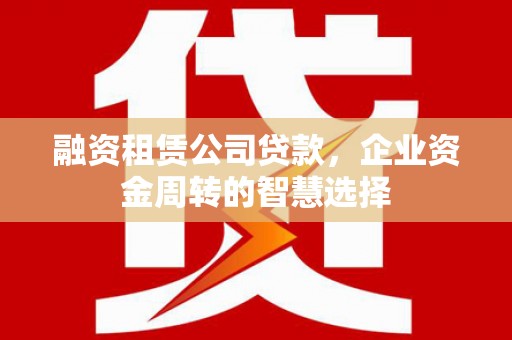 宾县融资租赁公司贷款，企业资金周转的智慧选择