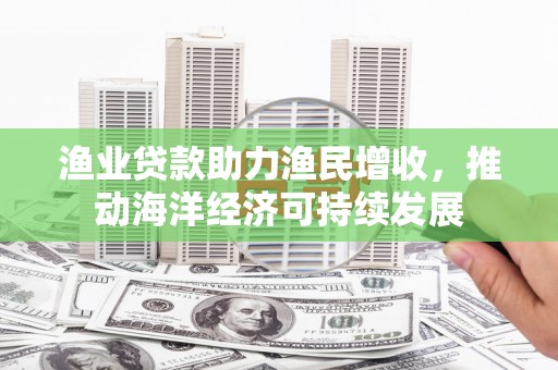 宾县渔业贷款助力渔民增收，推动海洋经济可持续发展