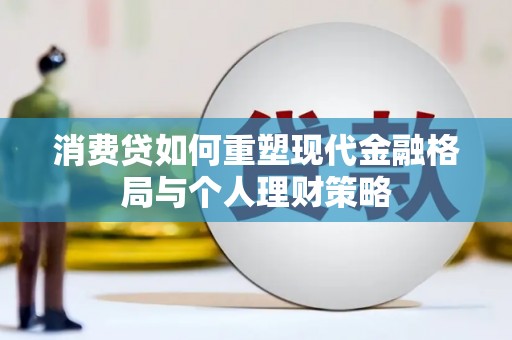 宾县消费贷如何重塑现代金融格局与个人理财策略