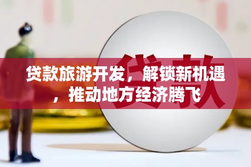 宾县贷款旅游开发，解锁新机遇，推动地方经济腾飞