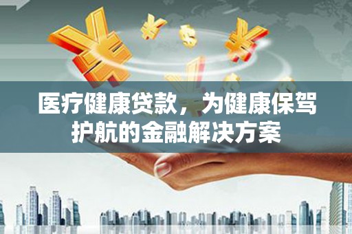 宾县医疗健康贷款，为健康保驾护航的金融解决方案