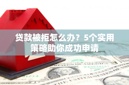 宾县贷款被拒怎么办？5个实用策略助你成功申请