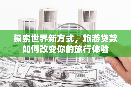 宾县探索世界新方式，旅游贷款如何改变你的旅行体验