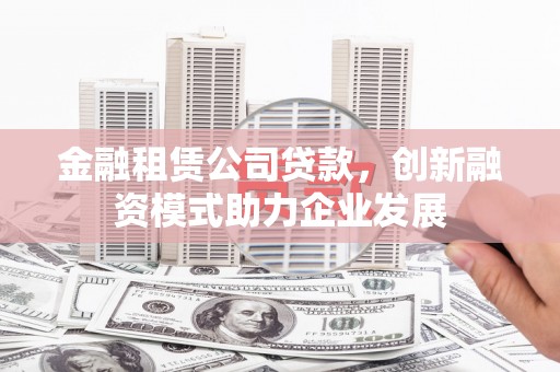 宾县金融租赁公司贷款，创新融资模式助力企业发展