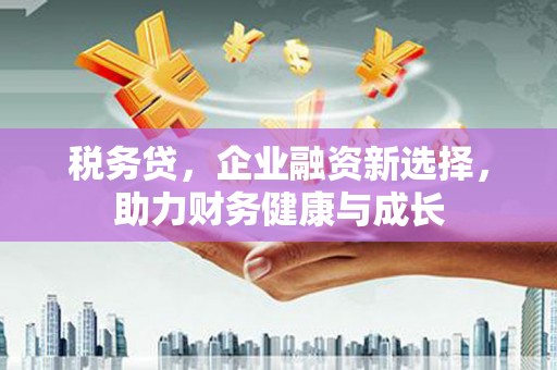 宾县税务贷，企业融资新选择，助力财务健康与成长